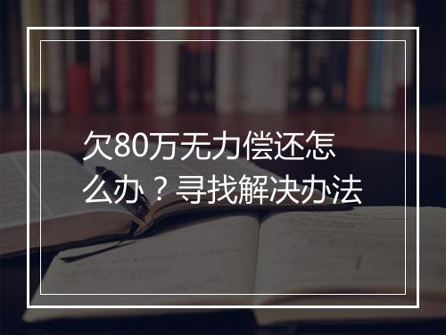 欠80万无力偿还怎么办？寻找解决办法