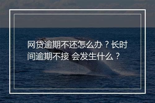 网贷逾期不还怎么办？长时间逾期不接 会发生什么？
