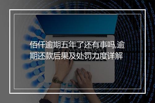 佰仟逾期五年了还有事吗,逾期还款后果及处罚力度详解