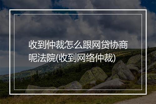 收到仲裁怎么跟网贷协商呢法院(收到网络仲裁)
