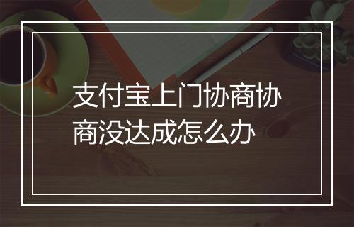 支付宝上门协商协商没达成怎么办