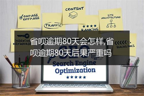 省呗逾期80天会怎样,省呗逾期80天后果严重吗