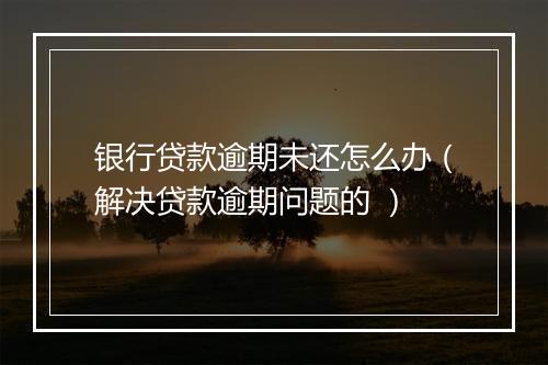 银行贷款逾期未还怎么办（解决贷款逾期问题的 ）