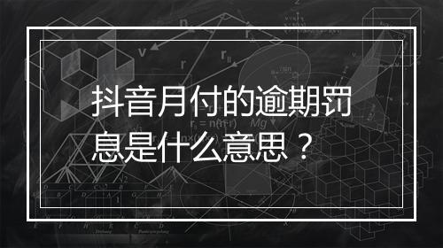 抖音月付的逾期罚息是什么意思？