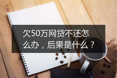 欠50万网贷不还怎么办，后果是什么？