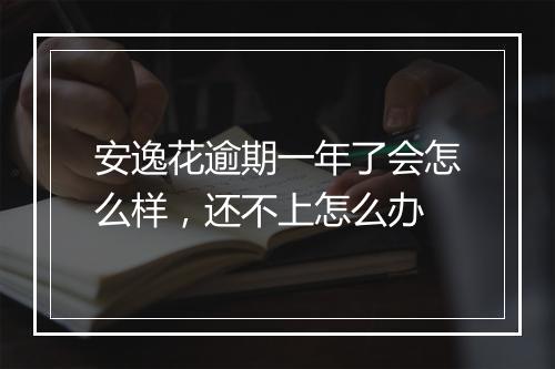 安逸花逾期一年了会怎么样，还不上怎么办