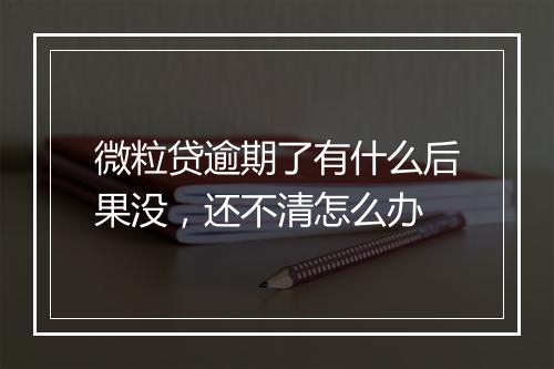 微粒贷逾期了有什么后果没，还不清怎么办