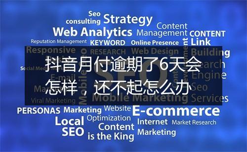 抖音月付逾期了6天会怎样，还不起怎么办