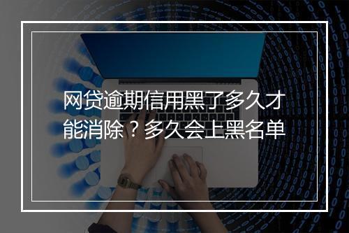 网贷逾期信用黑了多久才能消除？多久会上黑名单