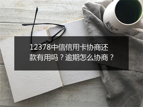12378中信信用卡协商还款有用吗？逾期怎么协商？