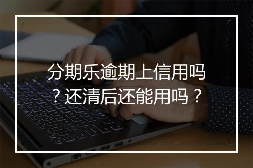 分期乐逾期上信用吗？还清后还能用吗？