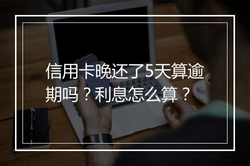 信用卡晚还了5天算逾期吗？利息怎么算？
