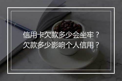 信用卡欠款多少会坐牢？欠款多少影响个人信用？
