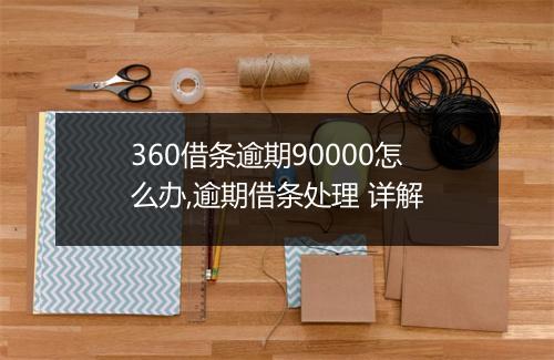360借条逾期90000怎么办,逾期借条处理 详解