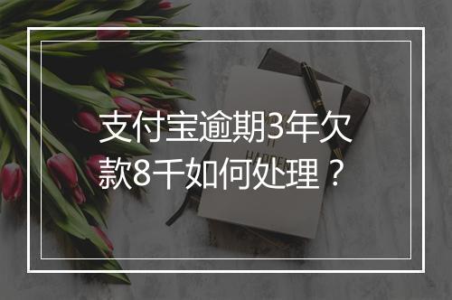 支付宝逾期3年欠款8千如何处理？