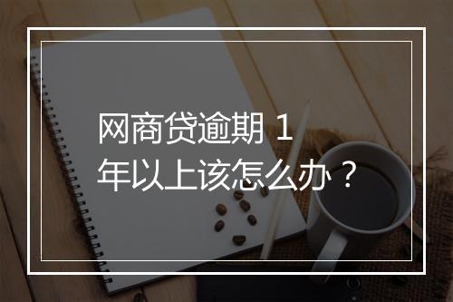 网商贷逾期 1 年以上该怎么办？
