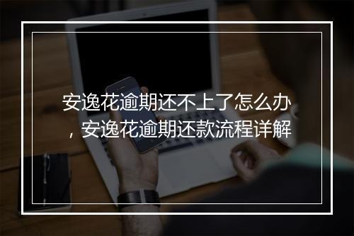 安逸花逾期还不上了怎么办，安逸花逾期还款流程详解