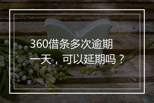 360借条多次逾期一天，可以延期吗？