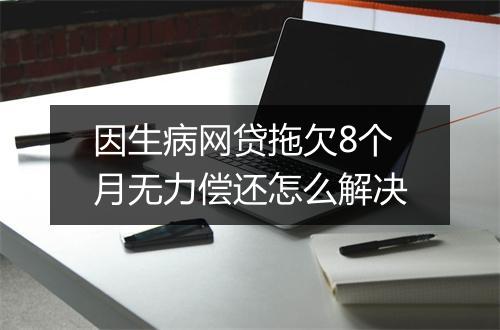 因生病网贷拖欠8个月无力偿还怎么解决