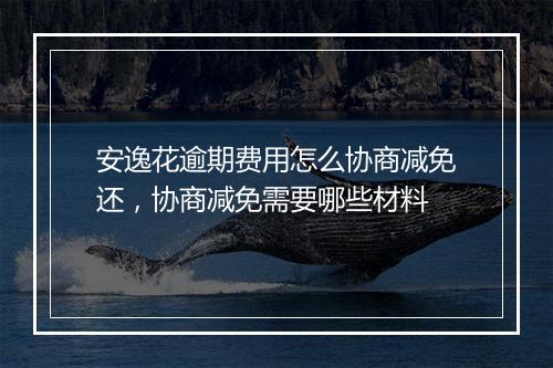 安逸花逾期费用怎么协商减免还，协商减免需要哪些材料