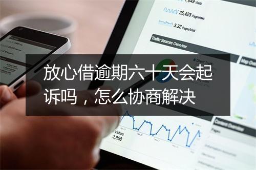 放心借逾期六十天会起诉吗，怎么协商解决