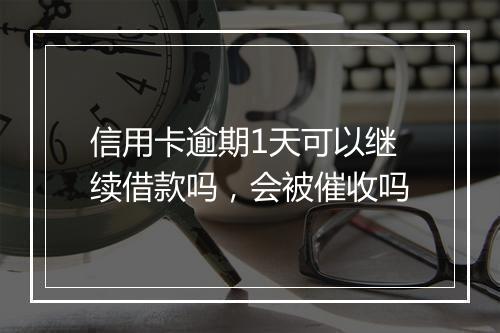 信用卡逾期1天可以继续借款吗，会被催收吗