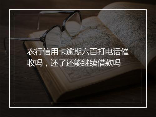 农行信用卡逾期六百打电话催收吗，还了还能继续借款吗
