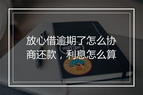 放心借逾期了怎么协商还款，利息怎么算