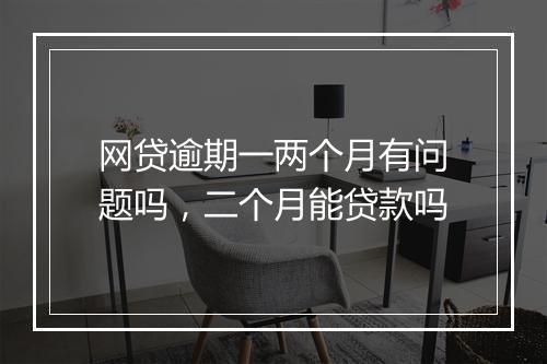 网贷逾期一两个月有问题吗，二个月能贷款吗