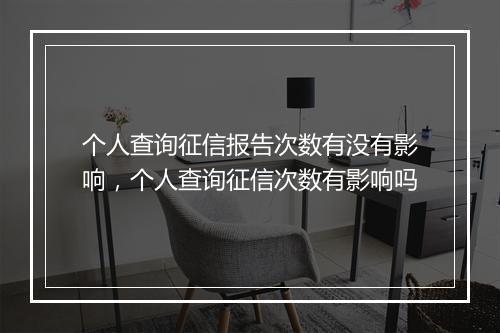 个人查询征信报告次数有没有影响，个人查询征信次数有影响吗