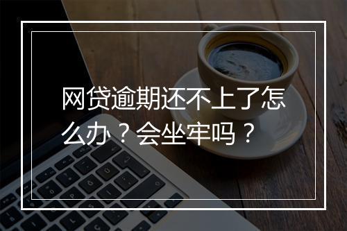 网贷逾期还不上了怎么办？会坐牢吗？