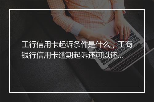 工行信用卡起诉条件是什么，工商银行信用卡逾期起诉还可以还最低还款么