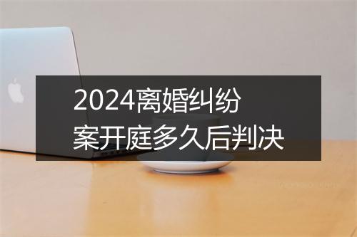 2024离婚纠纷案开庭多久后判决