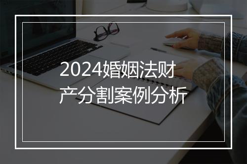 2024婚姻法财产分割案例分析