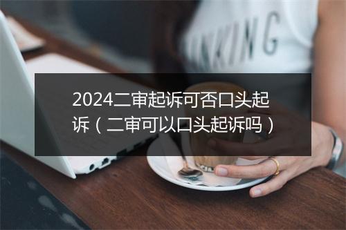 2024二审起诉可否口头起诉（二审可以口头起诉吗）