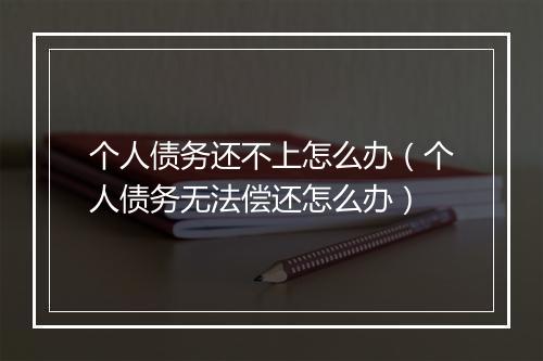 个人债务还不上怎么办（个人债务无法偿还怎么办）