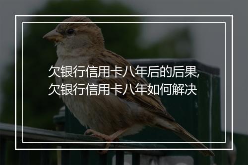 欠银行信用卡八年后的后果,欠银行信用卡八年如何解决