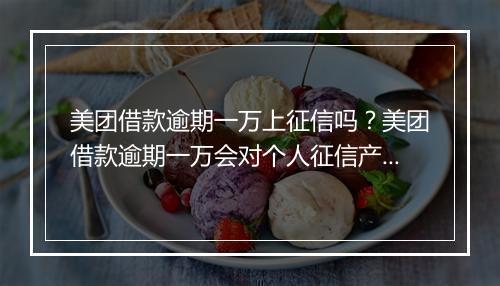 美团借款逾期一万上征信吗？美团借款逾期一万会对个人征信产生影响吗？