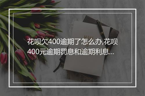 花呗欠400逾期了怎么办,花呗400元逾期罚息和逾期利息计算