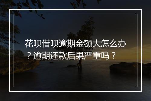 花呗借呗逾期金额大怎么办？逾期还款后果严重吗？