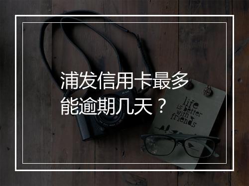 浦发信用卡最多能逾期几天？