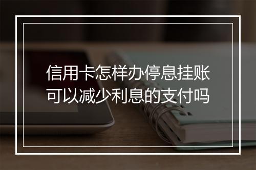 信用卡怎样办停息挂账可以减少利息的支付吗