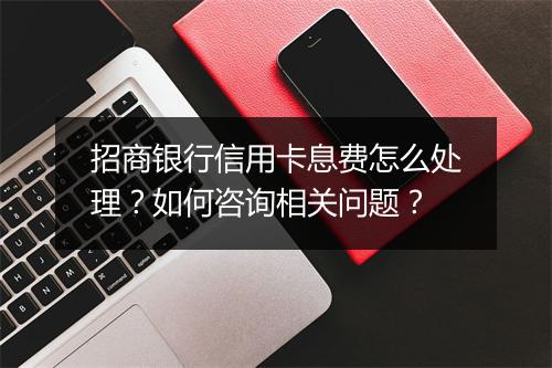 招商银行信用卡息费怎么处理？如何咨询相关问题？