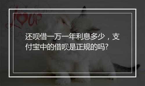 还呗借一万一年利息多少，支付宝中的借呗是正规的吗?