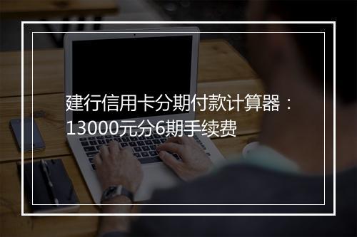 建行信用卡分期付款计算器：13000元分6期手续费