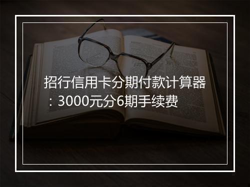 招行信用卡分期付款计算器：3000元分6期手续费