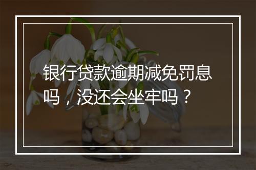 银行贷款逾期减免罚息吗，没还会坐牢吗？