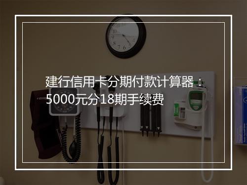 建行信用卡分期付款计算器：5000元分18期手续费