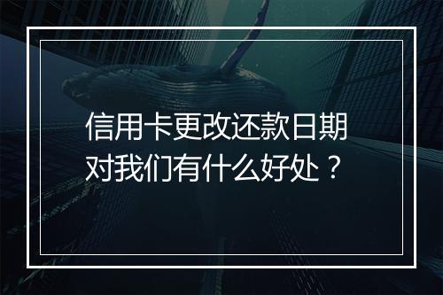 信用卡更改还款日期 对我们有什么好处？