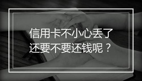 信用卡不小心丢了还要不要还钱呢？